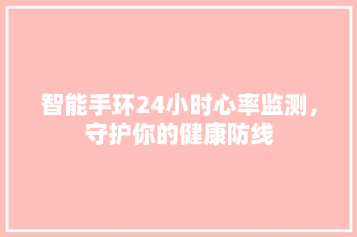 智能手环24小时心率监测，守护你的健康防线