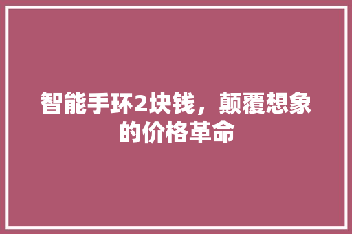 智能手环2块钱，颠覆想象的价格革命
