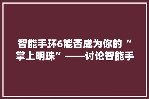 智能手环6能否成为你的“掌上明珠”——讨论智能手环6在日常生活与健康管理中的应用  第1张