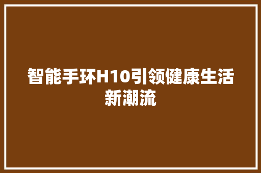 智能手环H10引领健康生活新潮流
