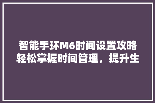 智能手环M6时间设置攻略轻松掌握时间管理，提升生活品质