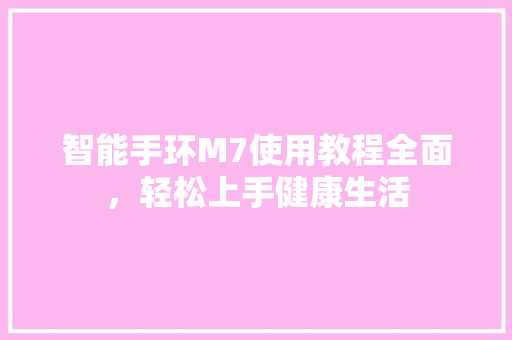 智能手环M7使用教程全面，轻松上手健康生活