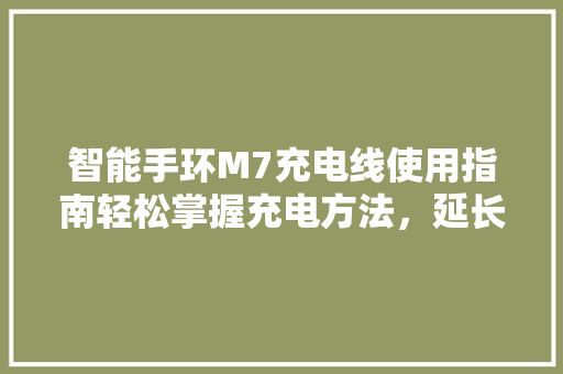 智能手环M7充电线使用指南轻松掌握充电方法，延长续航时间