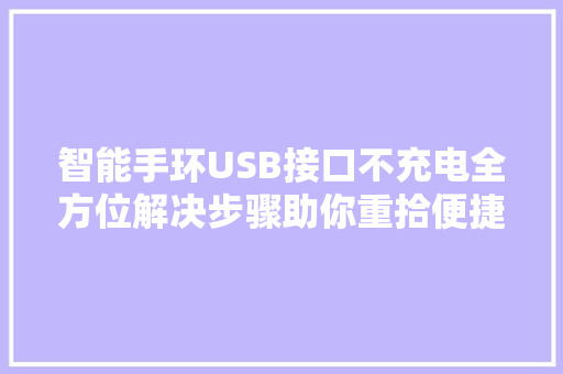 智能手环USB接口不充电全方位解决步骤助你重拾便捷生活