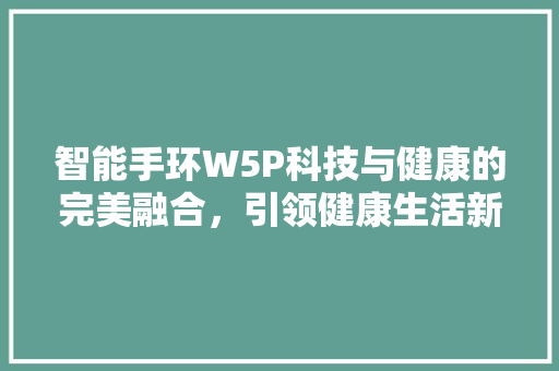 智能手环W5P科技与健康的完美融合，引领健康生活新风尚
