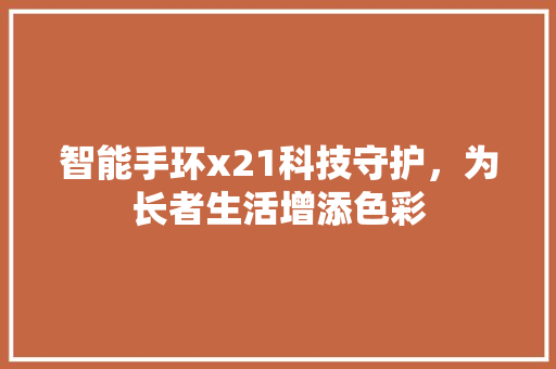 智能手环x21科技守护，为长者生活增添色彩