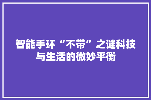 智能手环“不带”之谜科技与生活的微妙平衡