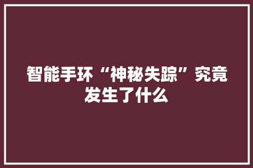 智能手环“神秘失踪”究竟发生了什么  第1张