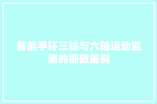 智能手环三轴与六轴运动监测的细微差别
