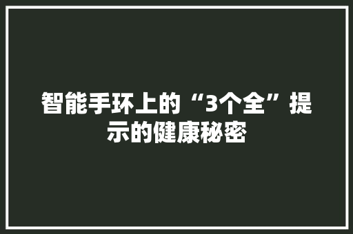 智能手环上的“3个全”提示的健康秘密  第1张