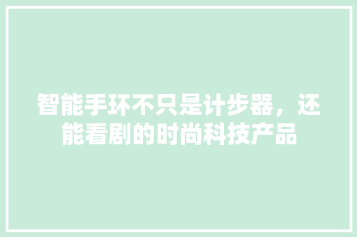 智能手环不只是计步器，还能看剧的时尚科技产品