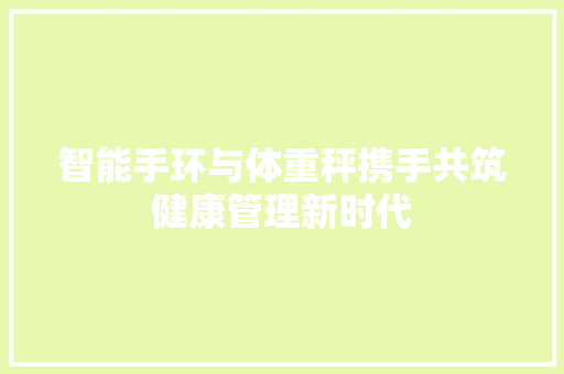 智能手环与体重秤携手共筑健康管理新时代
