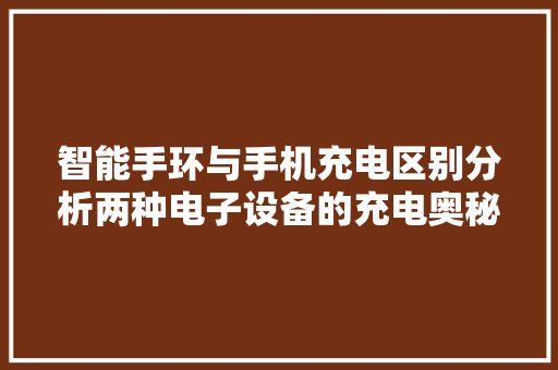 智能手环与手机充电区别分析两种电子设备的充电奥秘