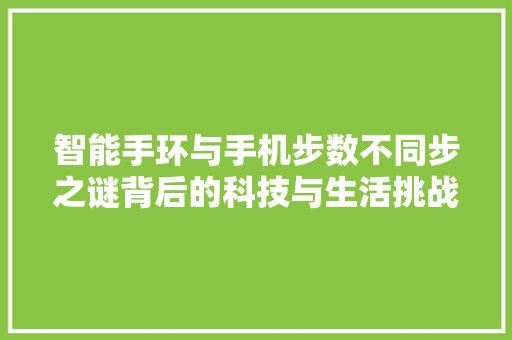 智能手环与手机步数不同步之谜背后的科技与生活挑战