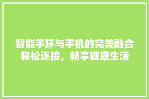 智能手环与手机的完美融合轻松连接，畅享健康生活  第1张