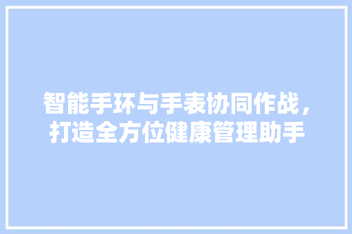 智能手环与手表协同作战，打造全方位健康管理助手