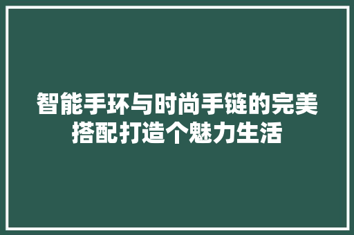 智能手环与时尚手链的完美搭配打造个魅力生活