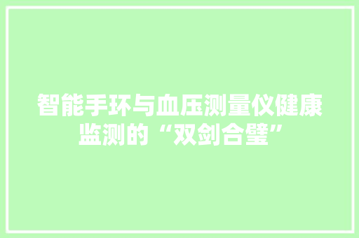 智能手环与血压测量仪健康监测的“双剑合璧”