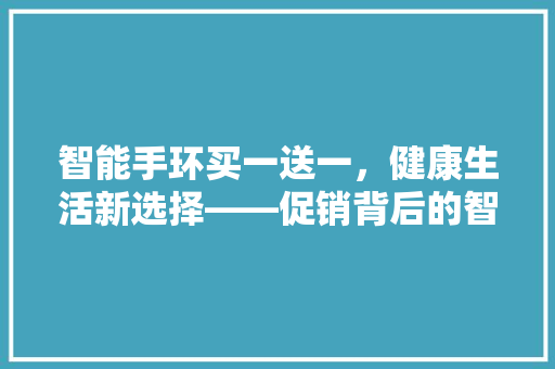 智能手环买一送一，健康生活新选择——促销背后的智慧生活之路  第1张