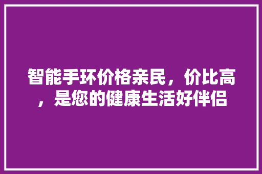 智能手环价格亲民，价比高，是您的健康生活好伴侣