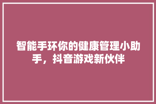 智能手环你的健康管理小助手，抖音游戏新伙伴  第1张