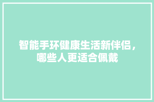 智能手环健康生活新伴侣，哪些人更适合佩戴