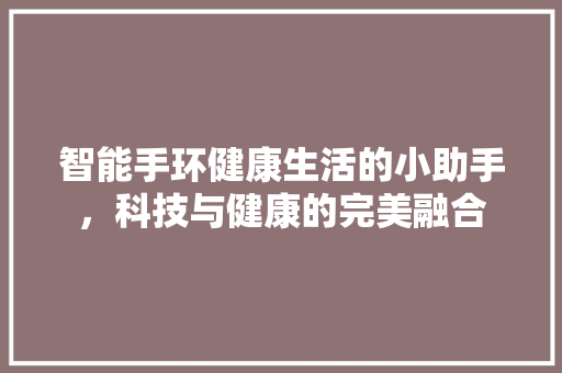 智能手环健康生活的小助手，科技与健康的完美融合
