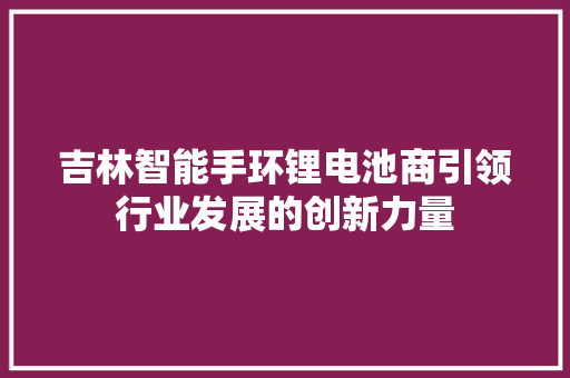 吉林智能手环锂电池商引领行业发展的创新力量