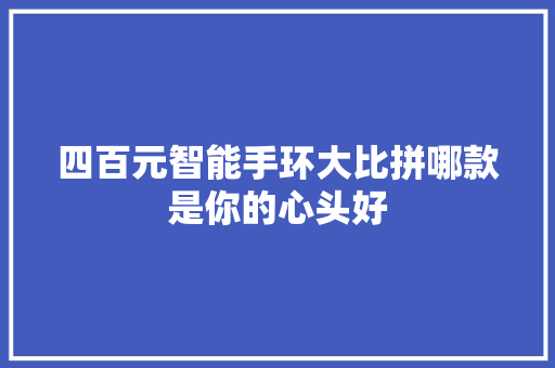 四百元智能手环大比拼哪款是你的心头好