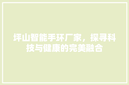 坪山智能手环厂家，探寻科技与健康的完美融合
