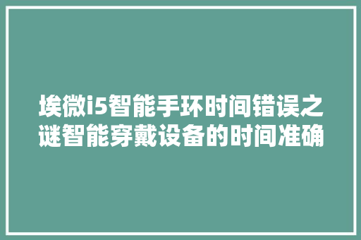 埃微i5智能手环时间错误之谜智能穿戴设备的时间准确挑战  第1张