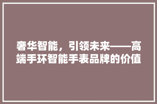 奢华智能，引领未来——高端手环智能手表品牌的价值与魅力  第1张