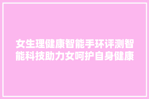 女生理健康智能手环评测智能科技助力女呵护自身健康