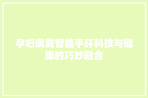 孕妇佩戴智能手环科技与健康的巧妙融合