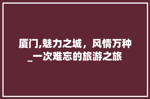 厦门,魅力之城，风情万种_一次难忘的旅游之旅