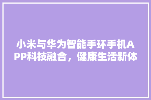 小米与华为智能手环手机APP科技融合，健康生活新体验