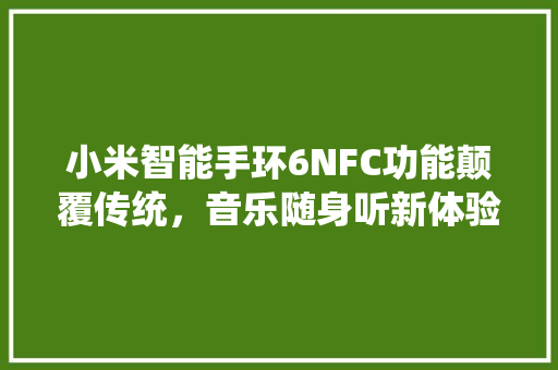 小米智能手环6NFC功能颠覆传统，音乐随身听新体验