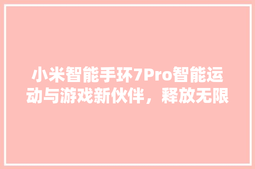 小米智能手环7Pro智能运动与游戏新伙伴，释放无限激情