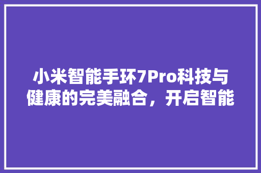 小米智能手环7Pro科技与健康的完美融合，开启智能穿戴新纪元  第1张