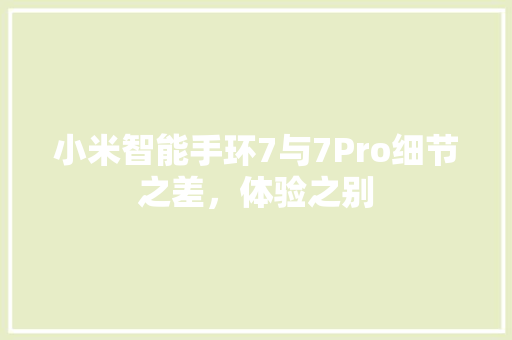 小米智能手环7与7Pro细节之差，体验之别