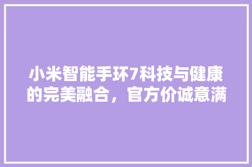 小米智能手环7科技与健康的完美融合，官方价诚意满满