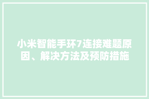小米智能手环7连接难题原因、解决方法及预防措施
