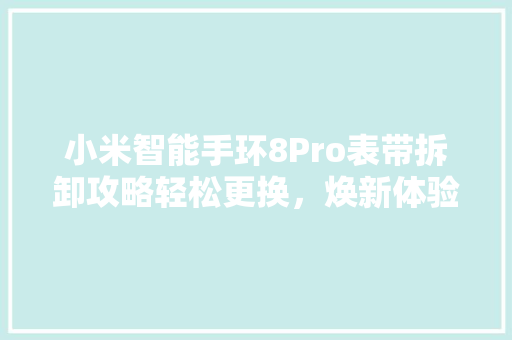 小米智能手环8Pro表带拆卸攻略轻松更换，焕新体验