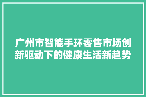 广州市智能手环零售市场创新驱动下的健康生活新趋势