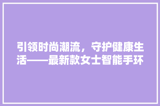 引领时尚潮流，守护健康生活——最新款女士智能手环电子手表评测