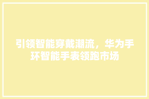 引领智能穿戴潮流，华为手环智能手表领跑市场