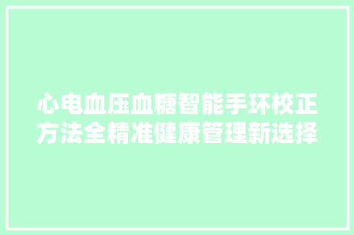 心电血压血糖智能手环校正方法全精准健康管理新选择  第1张