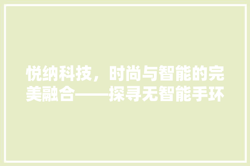 悦纳科技，时尚与智能的完美融合——探寻无智能手环的悦纳系列  第1张