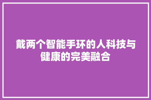 戴两个智能手环的人科技与健康的完美融合