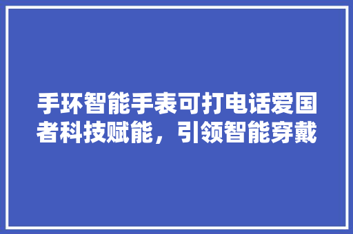 手环智能手表可打电话爱国者科技赋能，引领智能穿戴新潮流